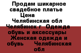  Продам шикарное свадебное платье. › Цена ­ 10 000 - Челябинская обл., Челябинск г. Одежда, обувь и аксессуары » Женская одежда и обувь   . Челябинская обл.